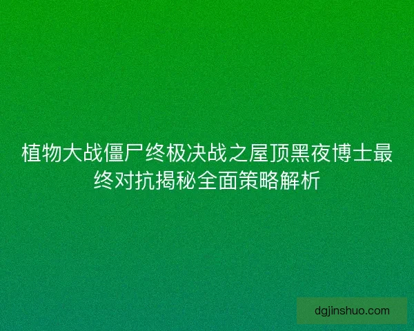 植物大战僵尸终极决战之屋顶黑夜博士最终对抗揭秘全面策略解析