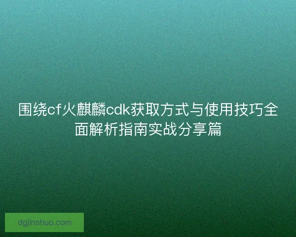 围绕cf火麒麟cdk获取方式与使用技巧全面解析指南实战分享篇