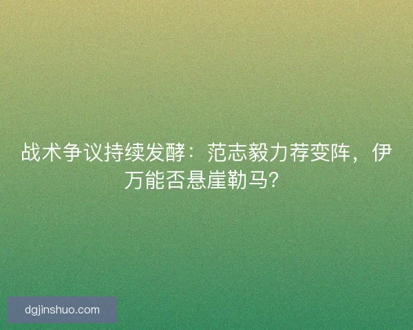 战术争议持续发酵：范志毅力荐变阵，伊万能否悬崖勒马？