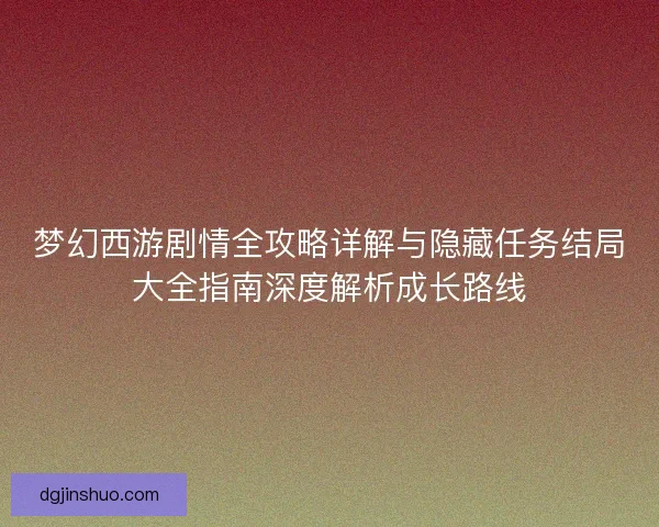 梦幻西游剧情全攻略详解与隐藏任务结局大全指南深度解析成长路线