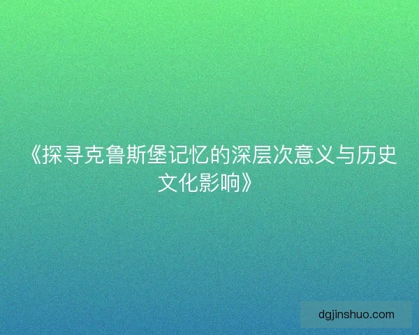 《探寻克鲁斯堡记忆的深层次意义与历史文化影响》