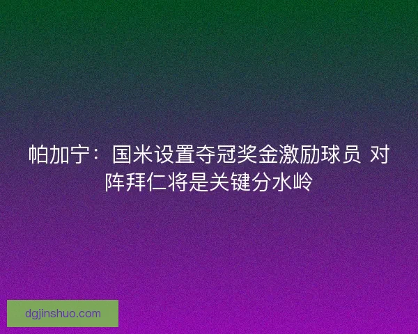帕加宁：国米设置夺冠奖金激励球员 对阵拜仁将是关键分水岭