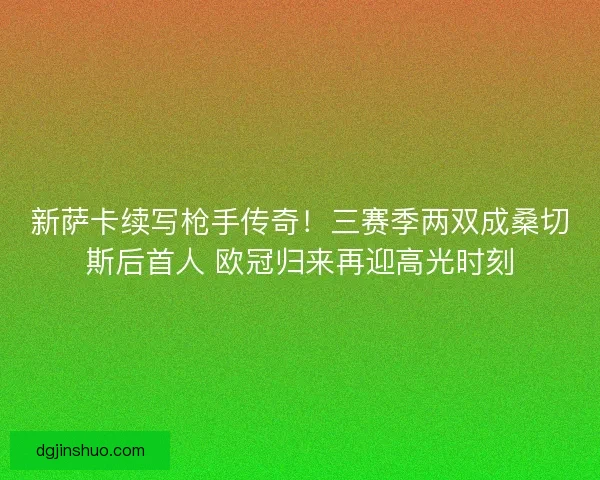 新萨卡续写枪手传奇！三赛季两双成桑切斯后首人 欧冠归来再迎高光时刻