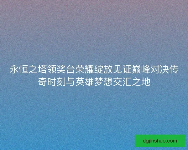 永恒之塔领奖台荣耀绽放见证巅峰对决传奇时刻与英雄梦想交汇之地