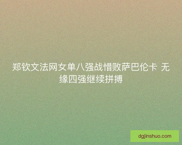 郑钦文法网女单八强战惜败萨巴伦卡 无缘四强继续拼搏