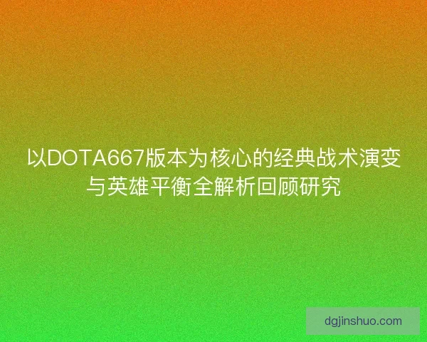 以DOTA667版本为核心的经典战术演变与英雄平衡全解析回顾研究