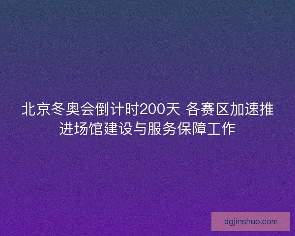 北京冬奥会倒计时200天 各赛区加速推进场馆建设与服务保障工作