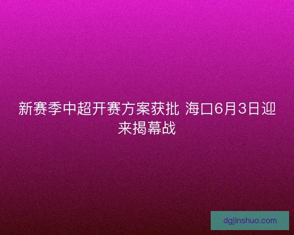 新赛季中超开赛方案获批 海口6月3日迎来揭幕战