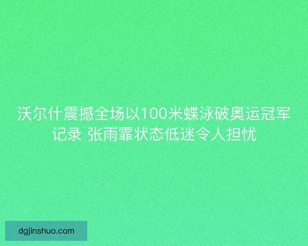 沃尔什震撼全场以100米蝶泳破奥运冠军记录 张雨霏状态低迷令人担忧