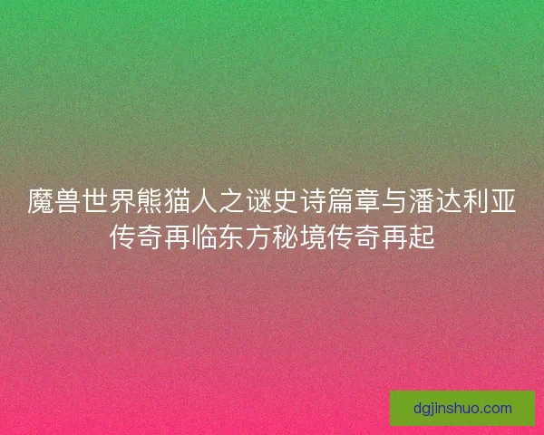 魔兽世界熊猫人之谜史诗篇章与潘达利亚传奇再临东方秘境传奇再起