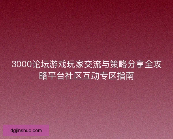 3000论坛游戏玩家交流与策略分享全攻略平台社区互动专区指南