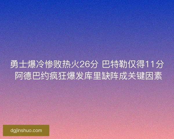 勇士爆冷惨败热火26分 巴特勒仅得11分 阿德巴约疯狂爆发库里缺阵成关键因素