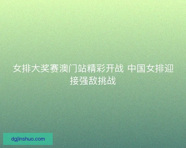 女排大奖赛澳门站精彩开战 中国女排迎接强敌挑战 女排大奖赛澳门站精彩开战 中国女排迎接强敌挑战