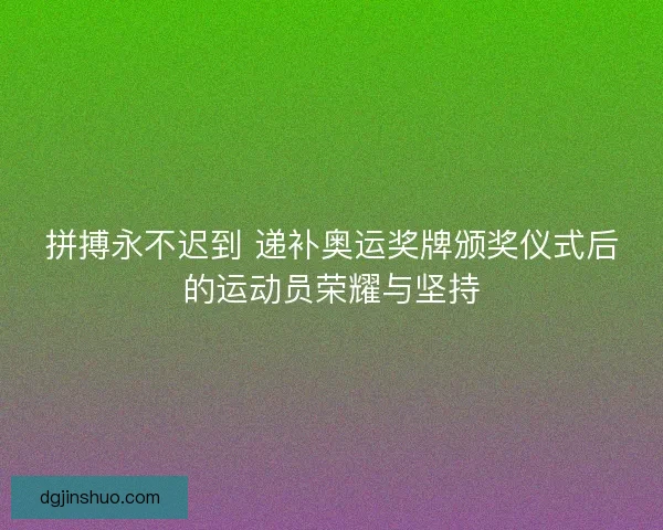 拼搏永不迟到 递补奥运奖牌颁奖仪式后的运动员荣耀与坚持 拼搏永不迟到 递补奥运奖牌颁奖仪式后的运动员荣耀与坚持