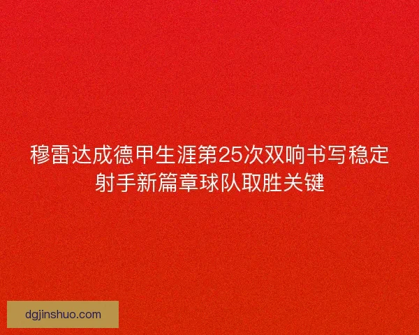 穆雷达成德甲生涯第25次双响书写稳定射手新篇章球队取胜关键