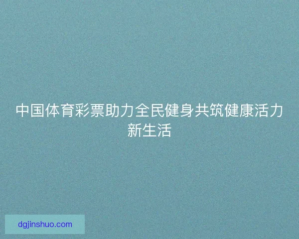 中国体育彩票助力全民健身共筑健康活力新生活