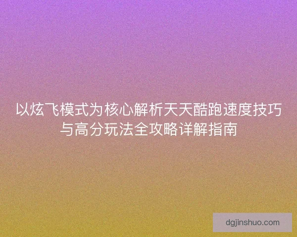 以炫飞模式为核心解析天天酷跑速度技巧与高分玩法全攻略详解指南