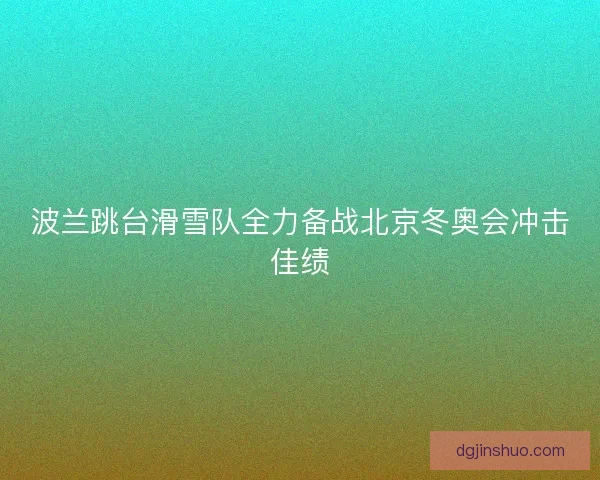 波兰跳台滑雪队全力备战北京冬奥会冲击佳绩