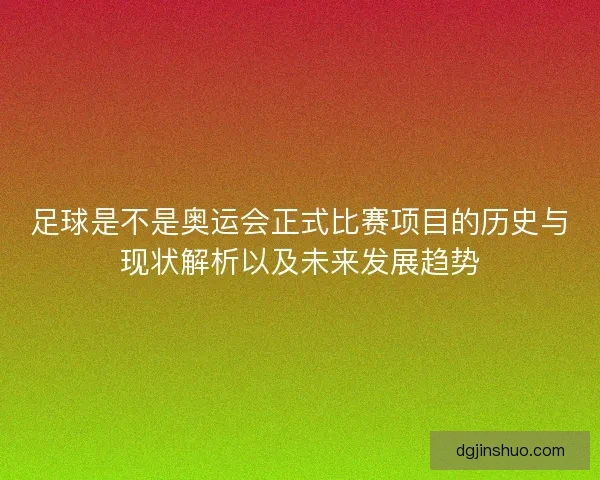 足球是不是奥运会正式比赛项目的历史与现状解析以及未来发展趋势