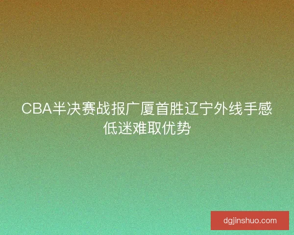 CBA半决赛战报广厦首胜辽宁外线手感低迷难取优势