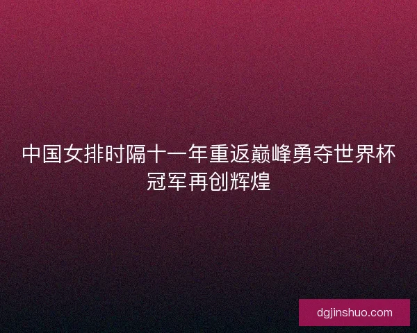中国女排时隔十一年重返巅峰勇夺世界杯冠军再创辉煌 中国女排时隔十一年重返巅峰勇夺世界杯冠军再创辉煌