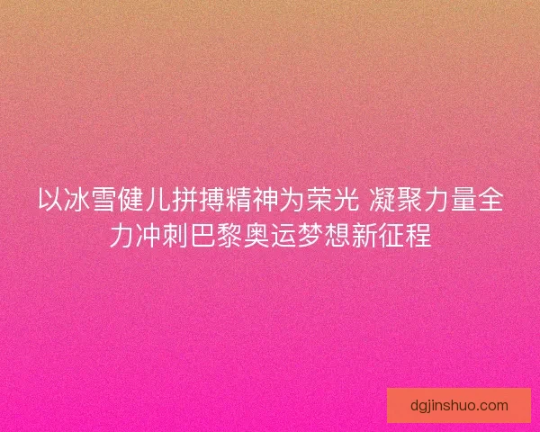 以冰雪健儿拼搏精神为荣光 凝聚力量全力冲刺巴黎奥运梦想新征程