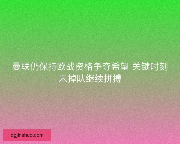 曼联仍保持欧战资格争夺希望 关键时刻未掉队继续拼搏